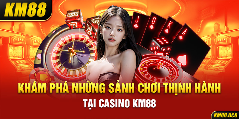 Khám phá những sảnh chơi thịnh hành tại Casino KM88