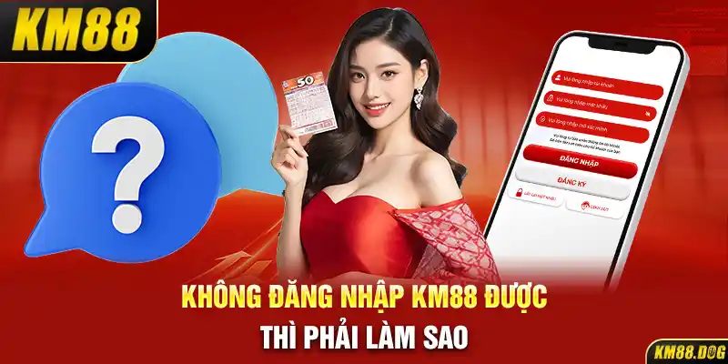 Không đăng nhập KM88 được thì phải làm sao?