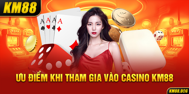 Ưu điểm khi tham gia vào Casino KM88