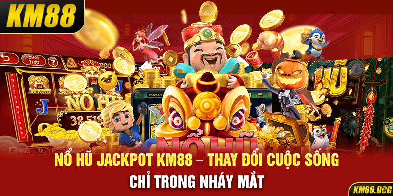 Nổ Hũ Jackpot KM88 – Thay Đổi Cuộc Sống Chỉ Trong Nháy Mắt